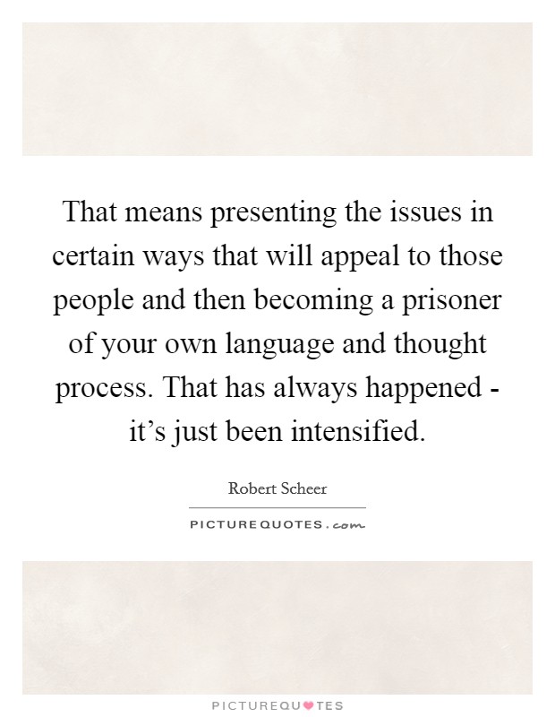 That means presenting the issues in certain ways that will appeal to those people and then becoming a prisoner of your own language and thought process. That has always happened - it's just been intensified Picture Quote #1