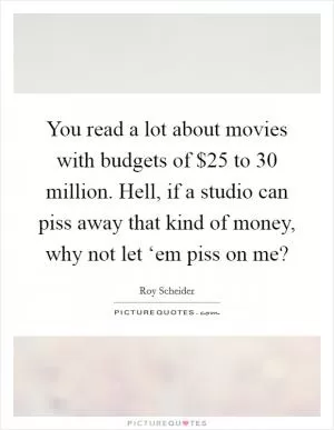 You read a lot about movies with budgets of $25 to 30 million. Hell, if a studio can piss away that kind of money, why not let ‘em piss on me? Picture Quote #1