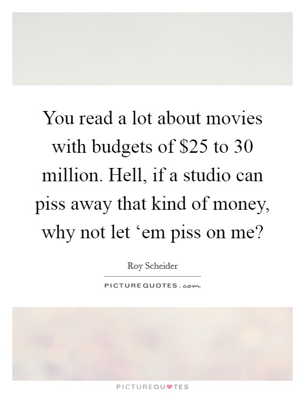 You read a lot about movies with budgets of $25 to 30 million. Hell, if a studio can piss away that kind of money, why not let ‘em piss on me? Picture Quote #1