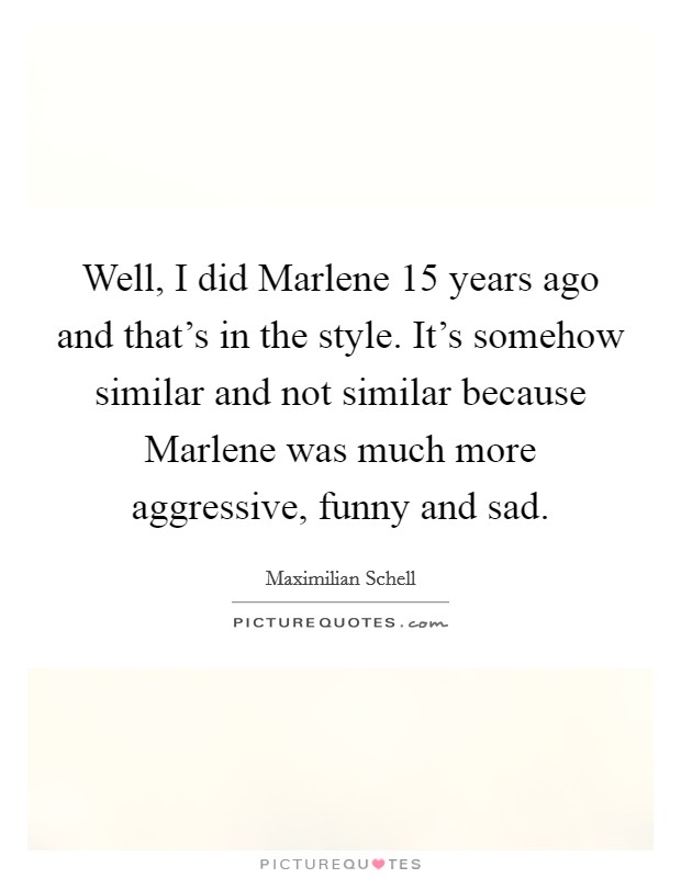 Well, I did Marlene 15 years ago and that's in the style. It's somehow similar and not similar because Marlene was much more aggressive, funny and sad Picture Quote #1