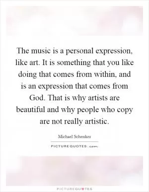 The music is a personal expression, like art. It is something that you like doing that comes from within, and is an expression that comes from God. That is why artists are beautiful and why people who copy are not really artistic Picture Quote #1