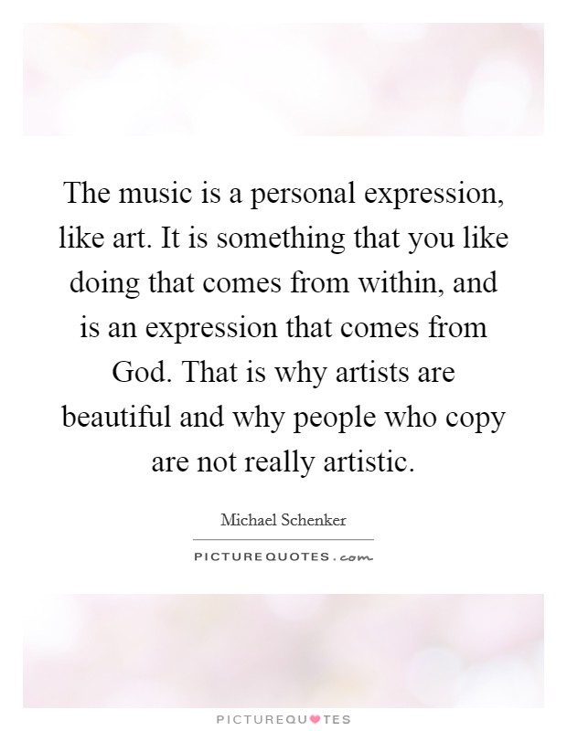 The music is a personal expression, like art. It is something that you like doing that comes from within, and is an expression that comes from God. That is why artists are beautiful and why people who copy are not really artistic Picture Quote #1