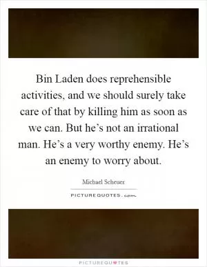 Bin Laden does reprehensible activities, and we should surely take care of that by killing him as soon as we can. But he’s not an irrational man. He’s a very worthy enemy. He’s an enemy to worry about Picture Quote #1