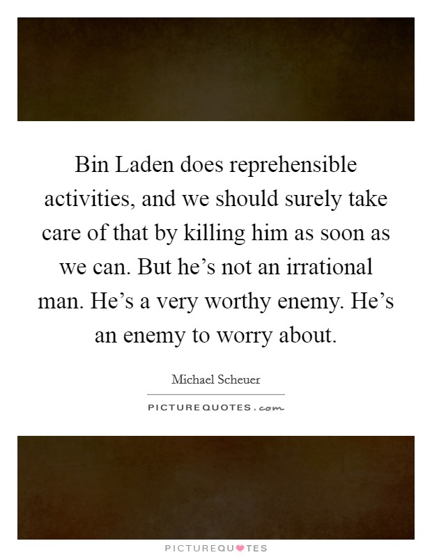 Bin Laden does reprehensible activities, and we should surely take care of that by killing him as soon as we can. But he's not an irrational man. He's a very worthy enemy. He's an enemy to worry about Picture Quote #1