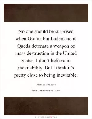No one should be surprised when Osama bin Laden and al Qaeda detonate a weapon of mass destruction in the United States. I don’t believe in inevitability. But I think it’s pretty close to being inevitable Picture Quote #1