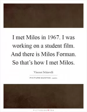 I met Milos in 1967. I was working on a student film. And there is Milos Forman. So that’s how I met Milos Picture Quote #1