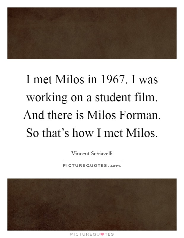 I met Milos in 1967. I was working on a student film. And there is Milos Forman. So that's how I met Milos Picture Quote #1