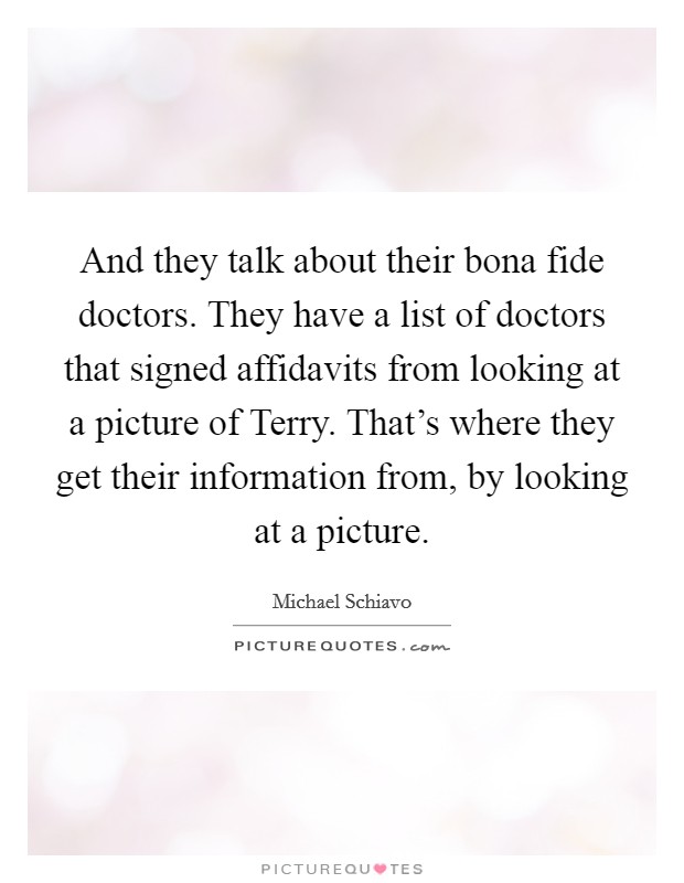 And they talk about their bona fide doctors. They have a list of doctors that signed affidavits from looking at a picture of Terry. That’s where they get their information from, by looking at a picture Picture Quote #1