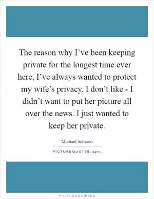 The reason why I’ve been keeping private for the longest time ever here, I’ve always wanted to protect my wife’s privacy. I don’t like - I didn’t want to put her picture all over the news. I just wanted to keep her private Picture Quote #1