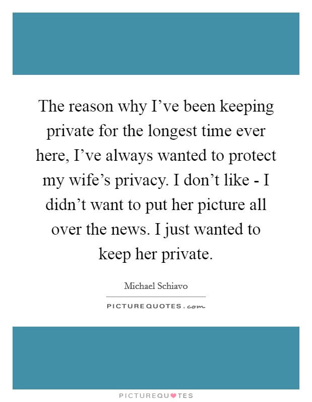 The reason why I've been keeping private for the longest time ever here, I've always wanted to protect my wife's privacy. I don't like - I didn't want to put her picture all over the news. I just wanted to keep her private Picture Quote #1