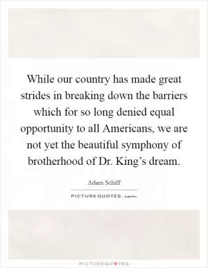 While our country has made great strides in breaking down the barriers which for so long denied equal opportunity to all Americans, we are not yet the beautiful symphony of brotherhood of Dr. King’s dream Picture Quote #1
