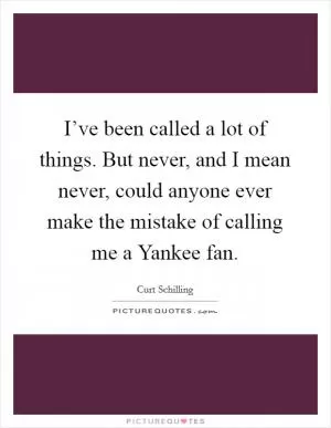 I’ve been called a lot of things. But never, and I mean never, could anyone ever make the mistake of calling me a Yankee fan Picture Quote #1