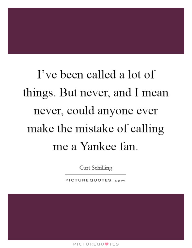 I've been called a lot of things. But never, and I mean never, could anyone ever make the mistake of calling me a Yankee fan Picture Quote #1