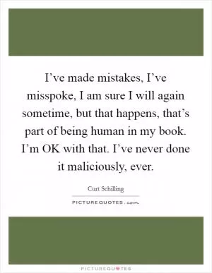 I’ve made mistakes, I’ve misspoke, I am sure I will again sometime, but that happens, that’s part of being human in my book. I’m OK with that. I’ve never done it maliciously, ever Picture Quote #1
