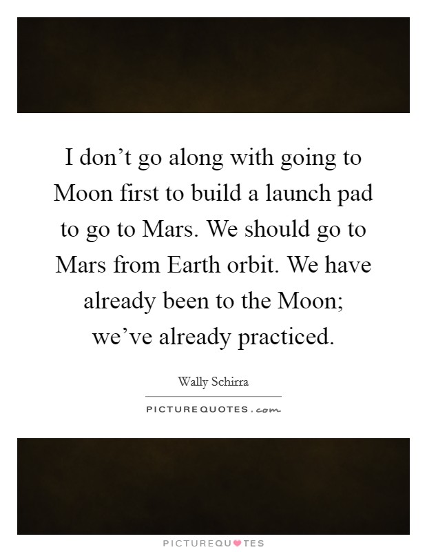 I don't go along with going to Moon first to build a launch pad to go to Mars. We should go to Mars from Earth orbit. We have already been to the Moon; we've already practiced Picture Quote #1