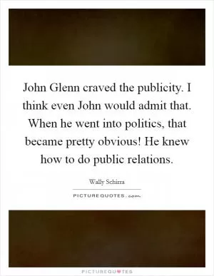 John Glenn craved the publicity. I think even John would admit that. When he went into politics, that became pretty obvious! He knew how to do public relations Picture Quote #1