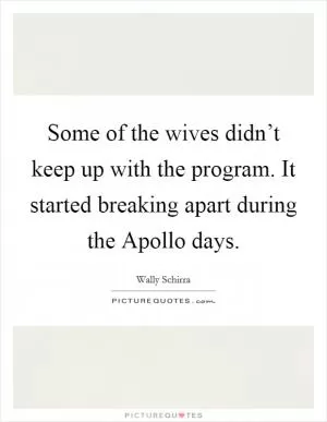 Some of the wives didn’t keep up with the program. It started breaking apart during the Apollo days Picture Quote #1