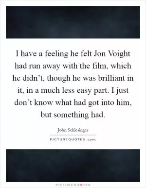I have a feeling he felt Jon Voight had run away with the film, which he didn’t, though he was brilliant in it, in a much less easy part. I just don’t know what had got into him, but something had Picture Quote #1