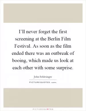 I’ll never forget the first screening at the Berlin Film Festival. As soon as the film ended there was an outbreak of booing, which made us look at each other with some surprise Picture Quote #1