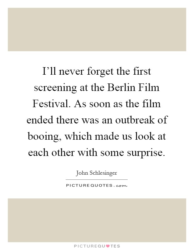 I'll never forget the first screening at the Berlin Film Festival. As soon as the film ended there was an outbreak of booing, which made us look at each other with some surprise Picture Quote #1