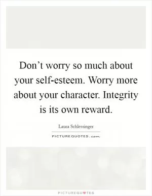 Don’t worry so much about your self-esteem. Worry more about your character. Integrity is its own reward Picture Quote #1