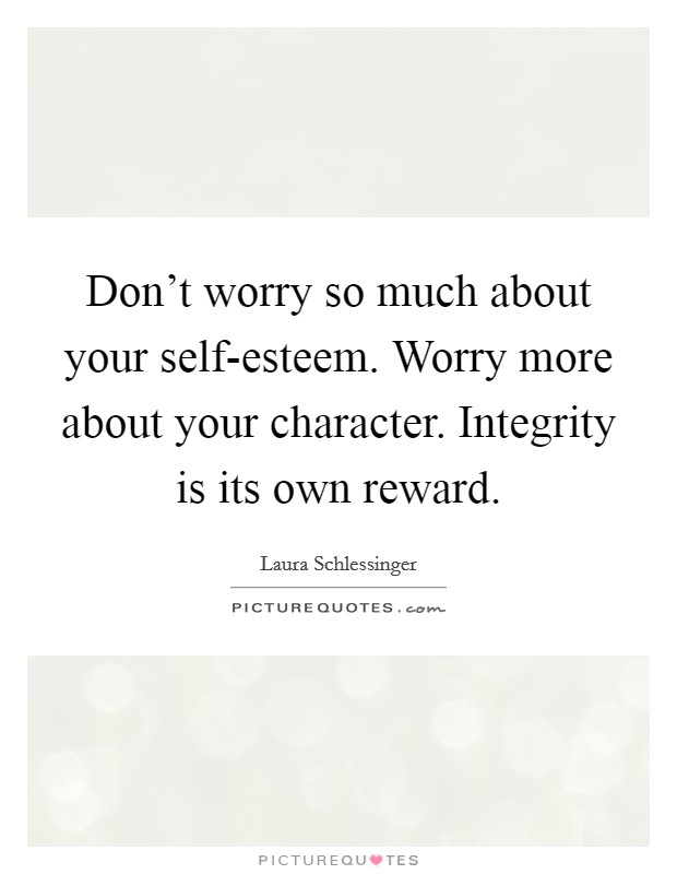 Don't worry so much about your self-esteem. Worry more about your character. Integrity is its own reward Picture Quote #1