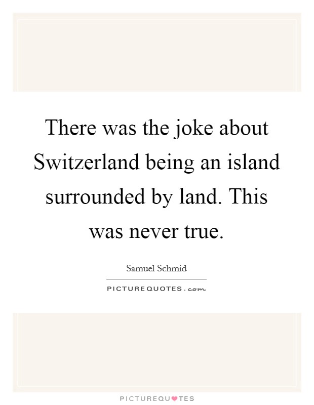 There was the joke about Switzerland being an island surrounded by land. This was never true Picture Quote #1