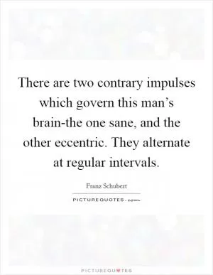 There are two contrary impulses which govern this man’s brain-the one sane, and the other eccentric. They alternate at regular intervals Picture Quote #1