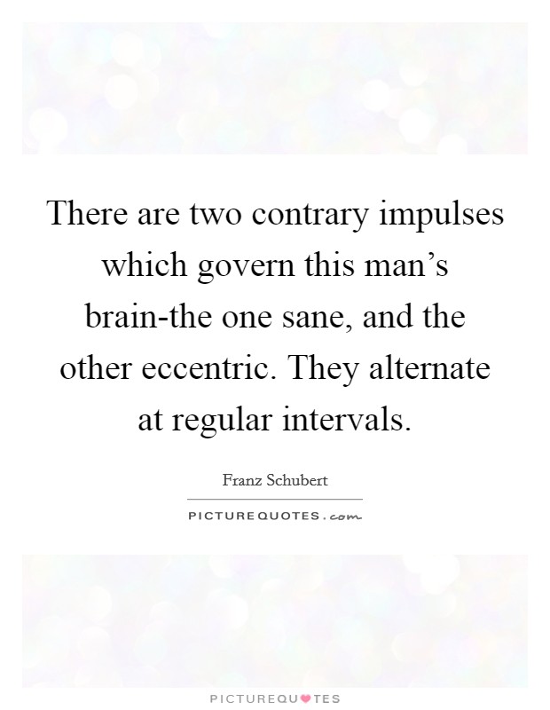 There are two contrary impulses which govern this man's brain-the one sane, and the other eccentric. They alternate at regular intervals Picture Quote #1