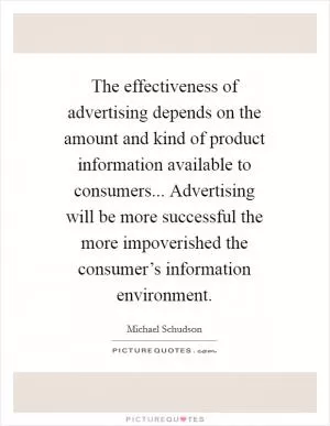 The effectiveness of advertising depends on the amount and kind of product information available to consumers... Advertising will be more successful the more impoverished the consumer’s information environment Picture Quote #1