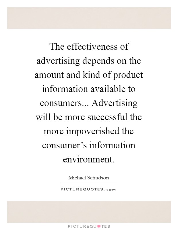 The effectiveness of advertising depends on the amount and kind of product information available to consumers... Advertising will be more successful the more impoverished the consumer's information environment Picture Quote #1
