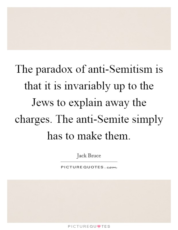 The paradox of anti-Semitism is that it is invariably up to the Jews to explain away the charges. The anti-Semite simply has to make them Picture Quote #1