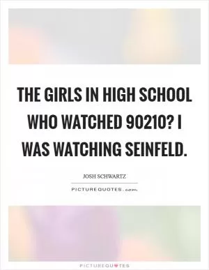 The girls in high school who watched 90210? I was watching Seinfeld Picture Quote #1