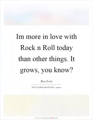 Im more in love with Rock n Roll today than other things. It grows, you know? Picture Quote #1
