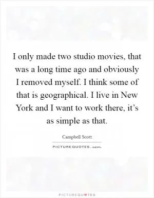 I only made two studio movies, that was a long time ago and obviously I removed myself. I think some of that is geographical. I live in New York and I want to work there, it’s as simple as that Picture Quote #1