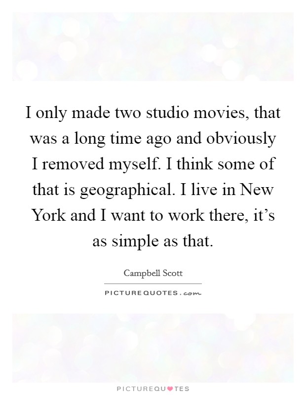 I only made two studio movies, that was a long time ago and obviously I removed myself. I think some of that is geographical. I live in New York and I want to work there, it's as simple as that Picture Quote #1