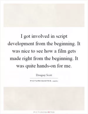 I got involved in script development from the beginning. It was nice to see how a film gets made right from the beginning. It was quite hands-on for me Picture Quote #1