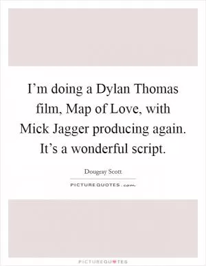 I’m doing a Dylan Thomas film, Map of Love, with Mick Jagger producing again. It’s a wonderful script Picture Quote #1