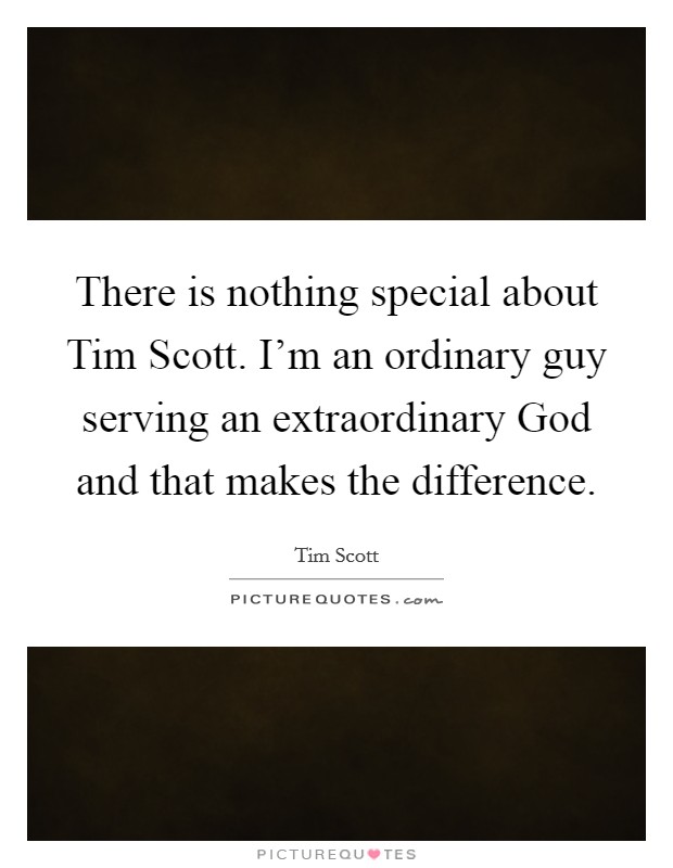 There is nothing special about Tim Scott. I'm an ordinary guy serving an extraordinary God and that makes the difference Picture Quote #1