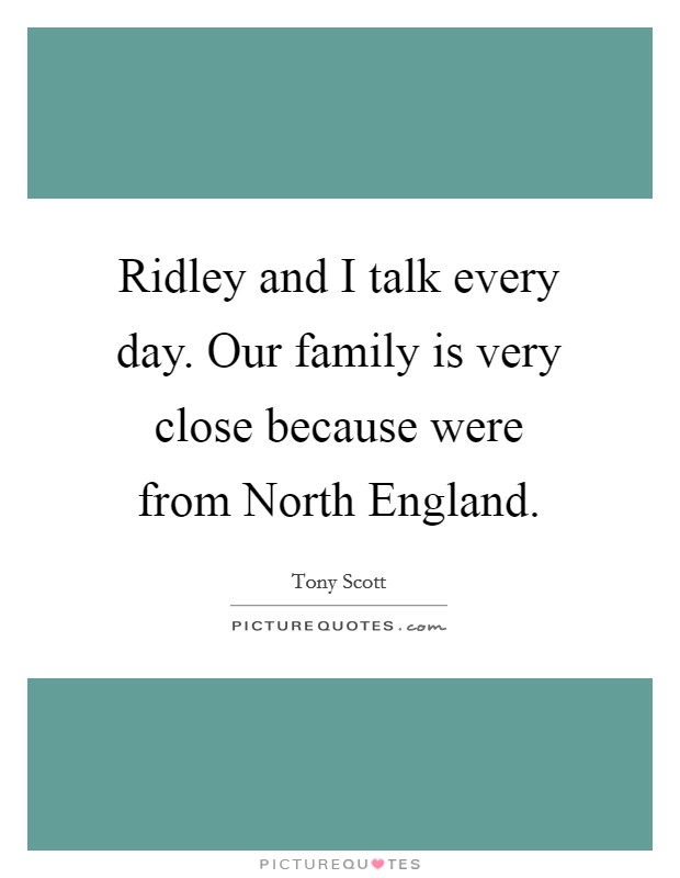 Ridley and I talk every day. Our family is very close because were from North England Picture Quote #1