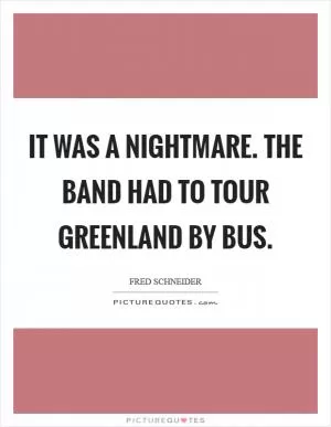 It was a nightmare. The band had to tour Greenland by bus Picture Quote #1