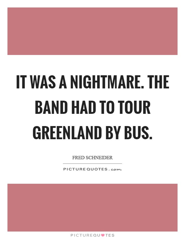 It was a nightmare. The band had to tour Greenland by bus Picture Quote #1
