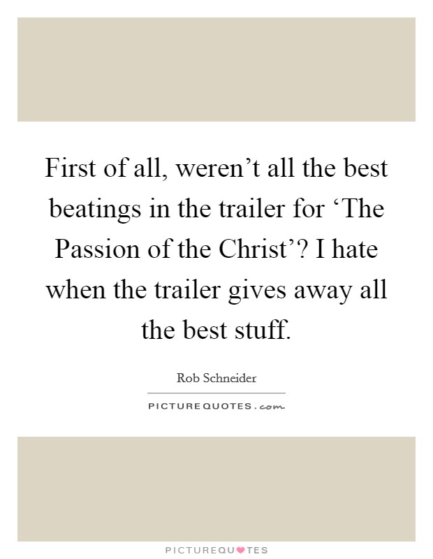 First of all, weren't all the best beatings in the trailer for ‘The Passion of the Christ'? I hate when the trailer gives away all the best stuff Picture Quote #1