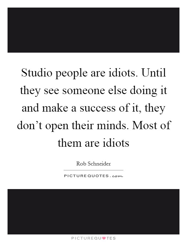 Studio people are idiots. Until they see someone else doing it and make a success of it, they don't open their minds. Most of them are idiots Picture Quote #1
