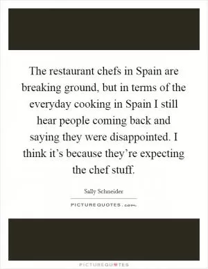 The restaurant chefs in Spain are breaking ground, but in terms of the everyday cooking in Spain I still hear people coming back and saying they were disappointed. I think it’s because they’re expecting the chef stuff Picture Quote #1