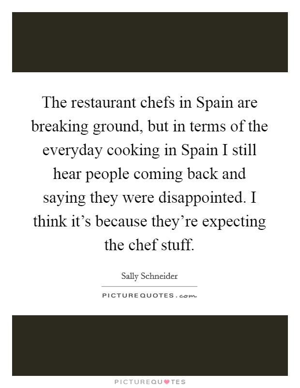 The restaurant chefs in Spain are breaking ground, but in terms of the everyday cooking in Spain I still hear people coming back and saying they were disappointed. I think it's because they're expecting the chef stuff Picture Quote #1