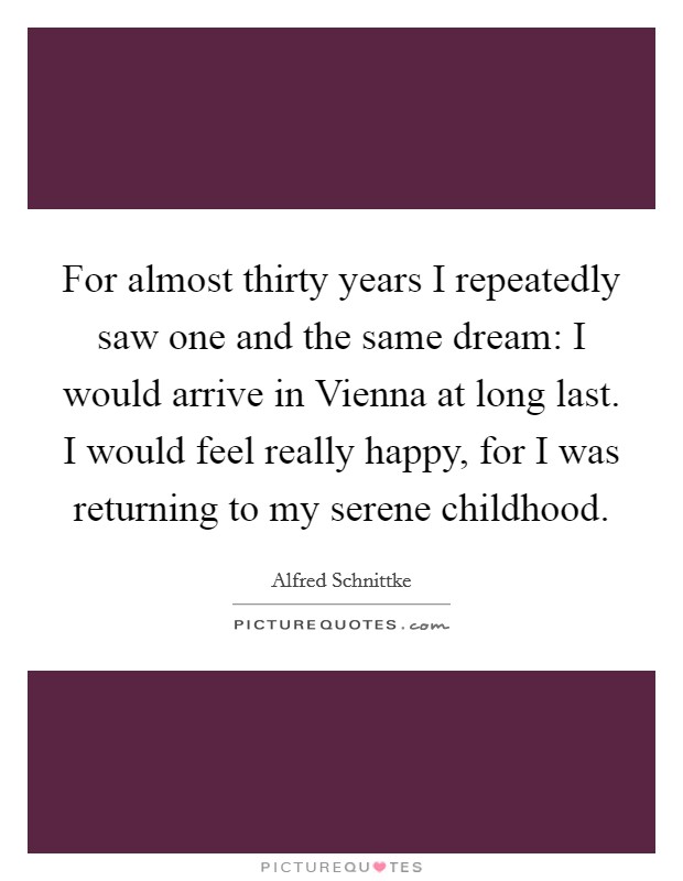 For almost thirty years I repeatedly saw one and the same dream: I would arrive in Vienna at long last. I would feel really happy, for I was returning to my serene childhood Picture Quote #1