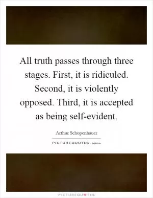 All truth passes through three stages. First, it is ridiculed. Second, it is violently opposed. Third, it is accepted as being self-evident Picture Quote #1