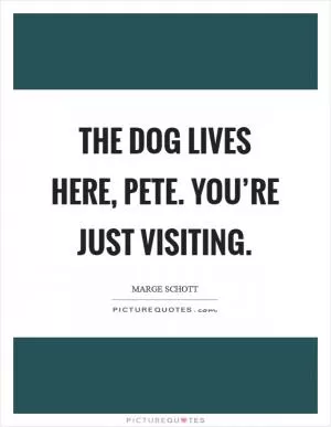 The dog lives here, Pete. You’re just visiting Picture Quote #1