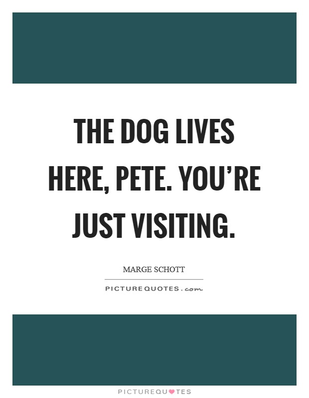 The dog lives here, Pete. You're just visiting Picture Quote #1